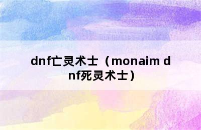 dnf亡灵术士（monaim dnf死灵术士）